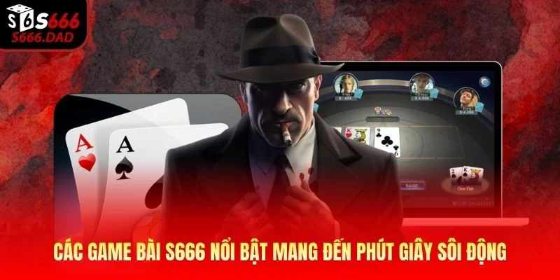 Các game bài S666 nổi bật mang đến phút giây sôi động