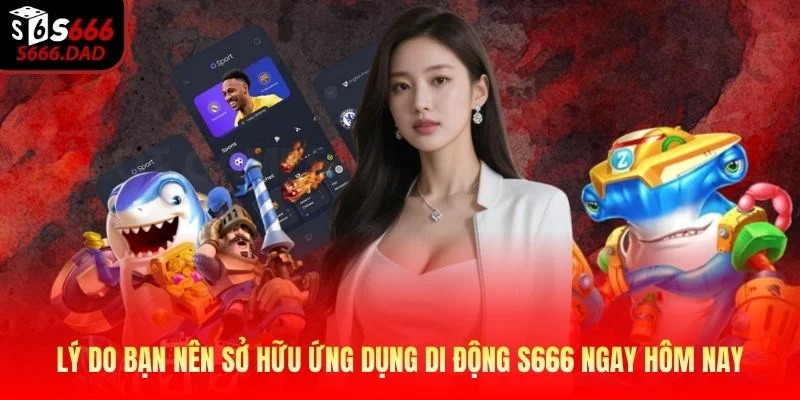 Lý do bạn nên sở hữu ứng dụng di động S666 ngay hôm nay