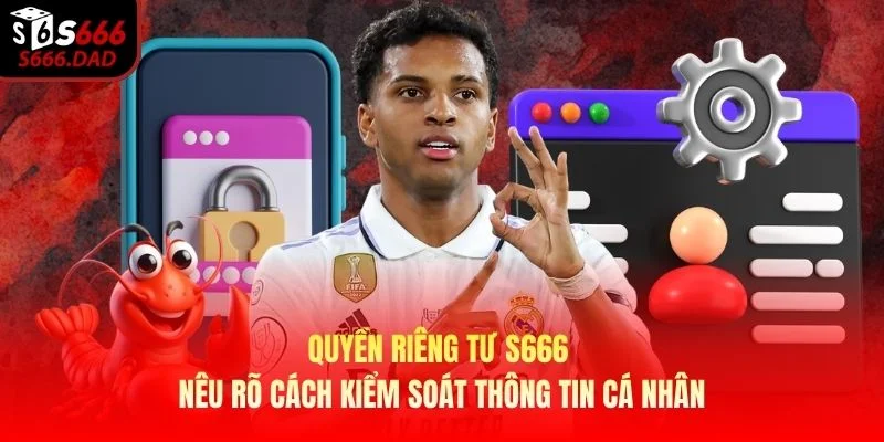 Quyền riêng tư S666 nêu rõ cách kiểm soát thông tin cá nhân